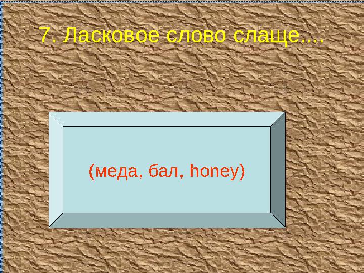 7. Ласковое слово слаще.... (меда, бал, honey )