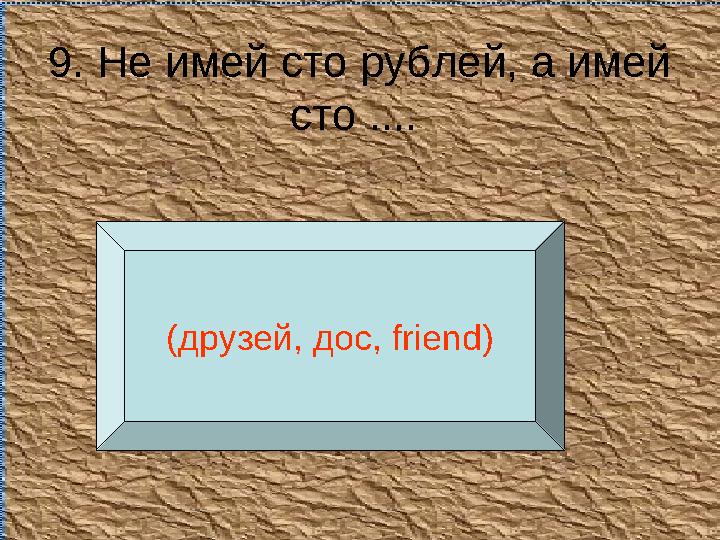 9. Не имей сто рублей, а имей сто .... (друзей, дос, friend )