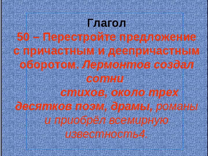 Глагол 50 – Перестройте предложение с причастным и деепричастным оборотом. Лермонтов создал сотни стихов, около т