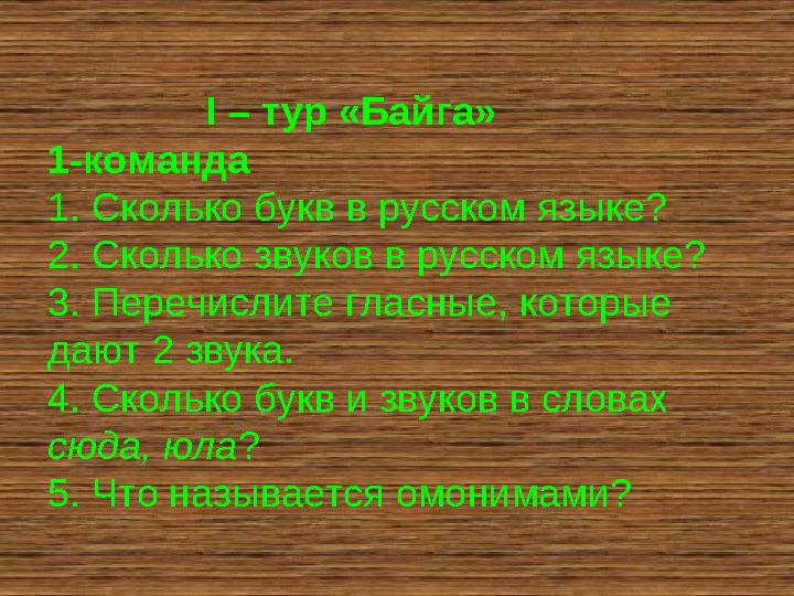 I – тур «Байга» 1-команда 1. Сколько букв в русском языке? 2. Сколько звуков в русском языке? 3. Перечислите гласные, которые