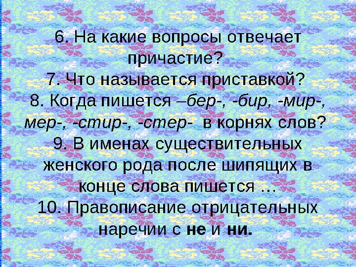 6. На какие вопросы отвечает причастие? 7. Что называется приставкой? 8. Когда пишется –бер-, -бир, -мир-, мер-, -стир-, -с