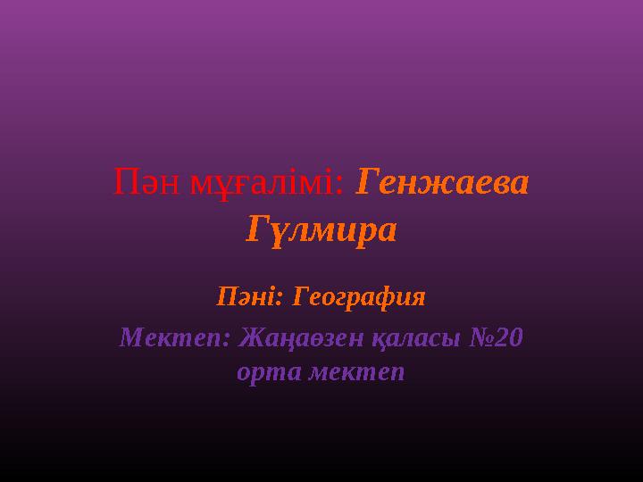 Пән мұғалімі: Генжаева Гүлмира Пәні: География Мектеп: Жаңаөзен қаласы №20 орта мектеп