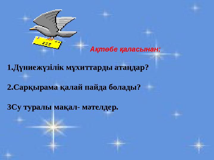 Ақтөбе қаласынан: 1.Дүниежүзілік мұхиттарды атаңдар? 2.Сарқырама қалай пайда болады? 3Су туралы мақал- мәтелдер.