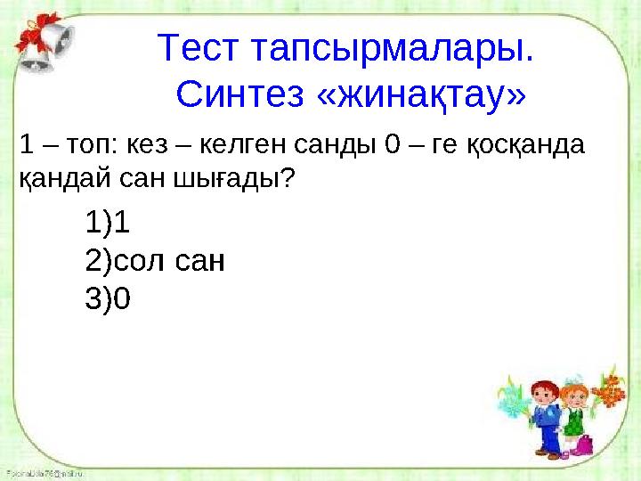 Тест тапсырмалары. Синтез «жинақтау» 1 – топ: кез – келген санды 0 – ге қосқанда қандай сан шығады? 1)1 2)сол сан 3)0