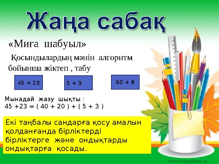«Миға шабуыл» Қосындылардың мәнін алгоритм бойынша жіктеп , табу 45 + 23 5 + 3 60 + 8 Мынадай жазу шықты : 45 +23 = ( 4