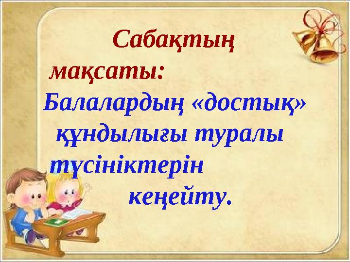 Сабақтың мақсаты: Балалардың «достық» құндылығы туралы түсініктерін кеңейту.