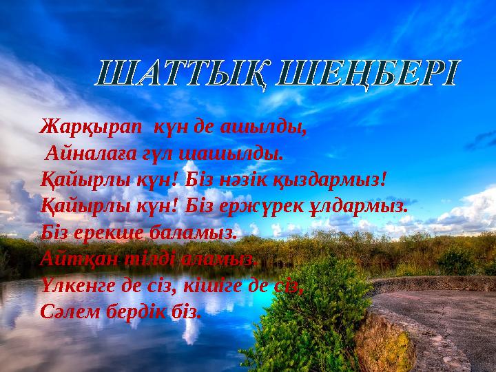 Жарқырап күн де ашылды, Айналаға гүл шашылды. Қайырлы күн! Біз нәзік қыздармыз! Қайырлы күн! Біз ержүрек ұлдармыз. Біз ерекше