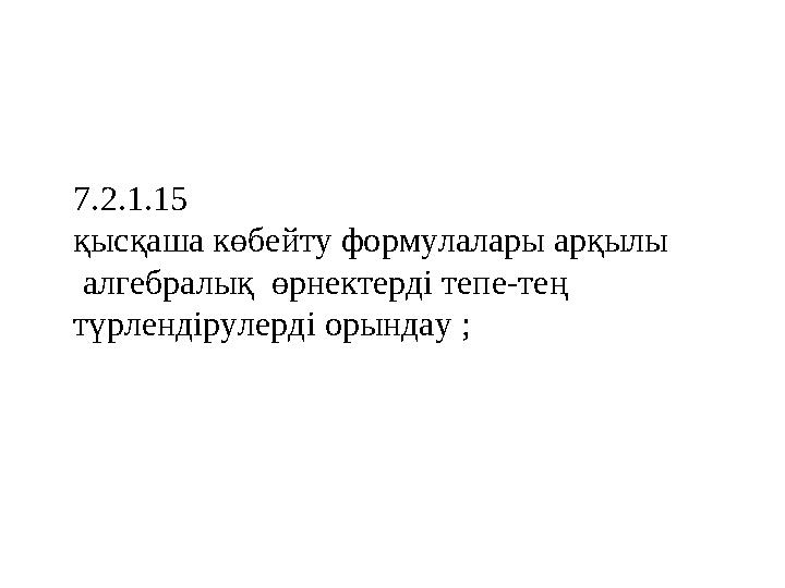 7.2.1.15 қысқаша көбейту формулалары арқылы алгебралық өрнектерді тепе-тең түрлендірулерді орындау ;