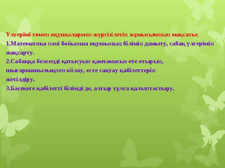 Үлгерімі төмен оқушылармен жүргізілетін жұмысымның мақсаты: 1.Математика пәні бойынша оқушының білімін дамыту, сабақ үлгерімін