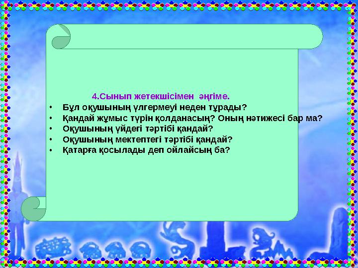 4.Сынып жетекшісімен әңгіме. •Бұл оқушының үлгермеуі неден тұрады? •Қандай жұмыс түрін қолданасың? Оның нәтиже