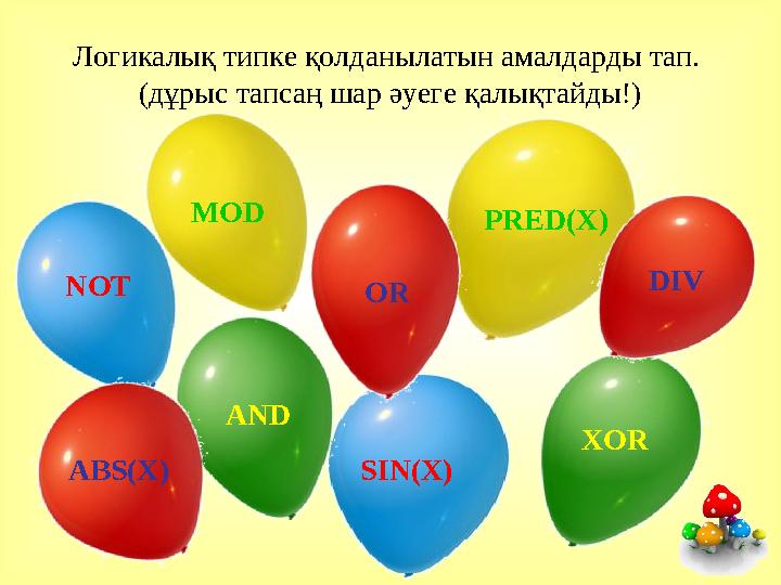 Логикалық типке қолданылатын амалдарды тап. (дұрыс тапсаң шар әуеге қалықтайды!) NOT SIN(X) AND XOR MOD PRED(X) DIV OR ABS(X)