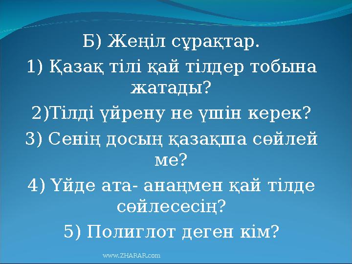 Б) Жеңіл сұрақтар. 1) Қазақ тілі қай тілдер тобына жатады? 2)Тілді үйрену не үшін керек? 3) Сенің досың қазақша сөйлей ме? 4)