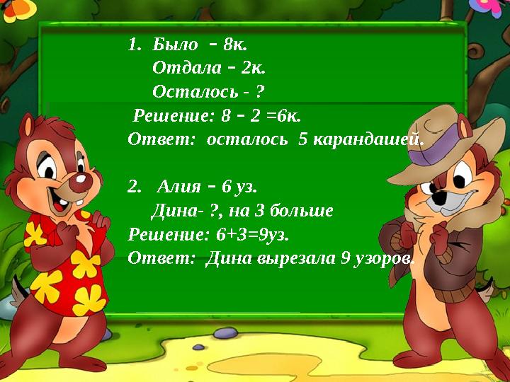 1. Было – 8к. Отдала – 2к. Осталось - ? Решение: 8 – 2 =6к. Ответ: осталось 5 карандашей. 2. Алия –