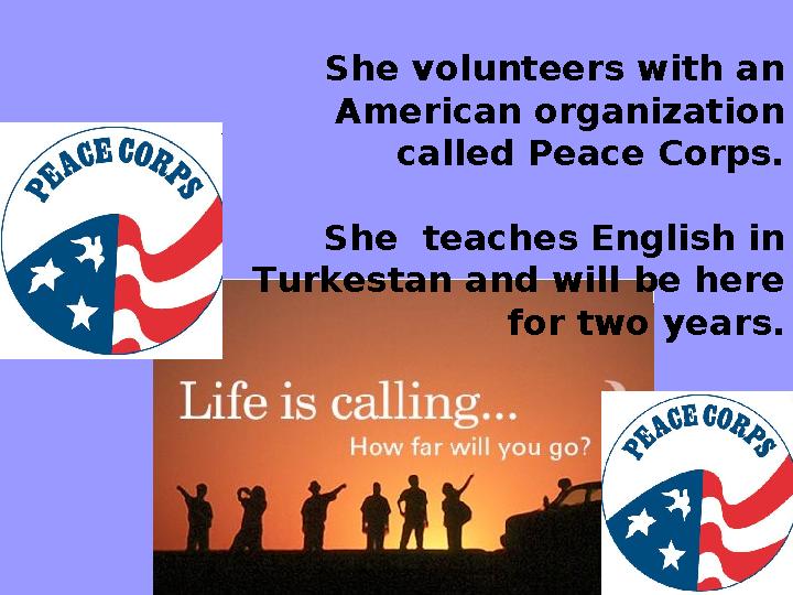 She volunteers with an American organization called Peace Corps. She teaches English in Turkestan and will be here for two