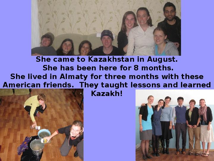 She came to Kazakhstan in August. She has been here for 8 months. She lived in Almaty for three months with these American fr