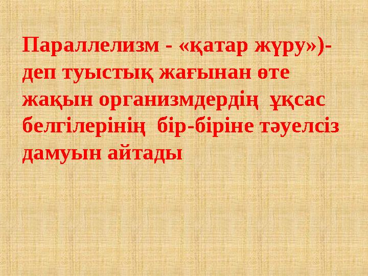 Параллелизм - «қатар жүру»)- деп туыстық жағынан өте жақын организмдердің ұқсас белгілерінің бір-біріне тәуелсіз дамуын