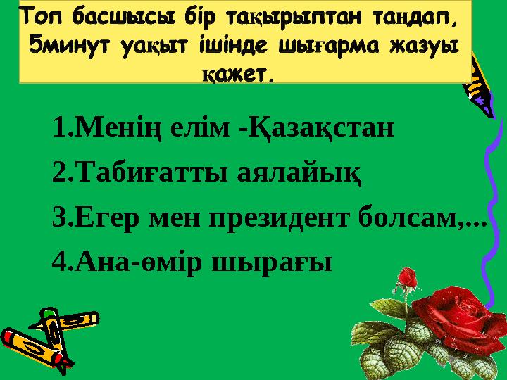 1.Менің елім -Қазақстан 2.Табиғатты аялайық 3.Егер мен президент болсам,... 4.Ана-өмір шырағы