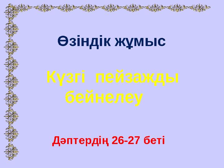 Өзіндік жұмыс Күзгі пейзажды бейнелеу Дәптердің 26-27 беті
