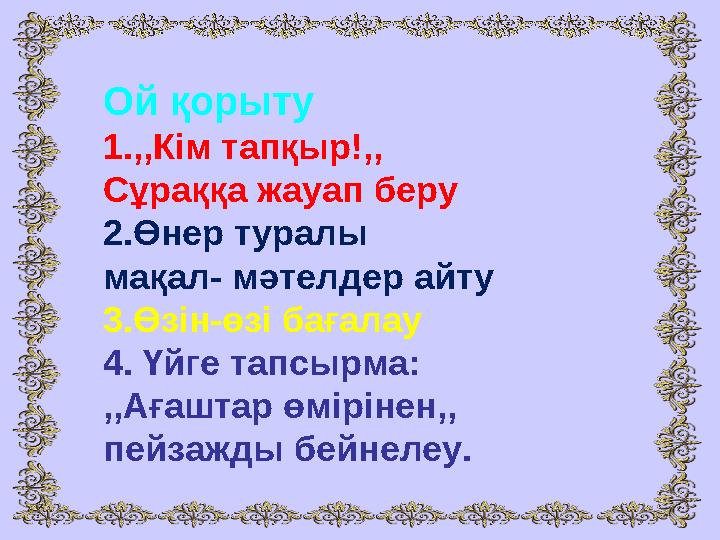 Ой қорыту 1.,,Кім тапқыр!,, Сұраққа жауап беру 2.Өнер туралы мақал- мәтелдер айту 3.Өзін-өзі бағалау 4. Үйге тапсырма: ,,Ағаштар