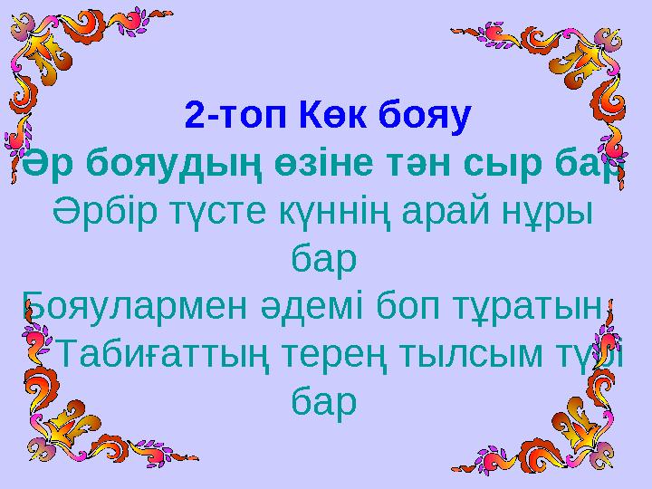 2-топ Көк бояу Әр бояудың өзіне тән сыр бар Әрбір түсте күннің арай нұры бар Бояулармен әдемі боп тұратын Табиғаттың тере
