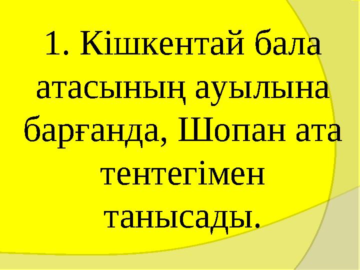 1. Кішкентай бала атасының ауылына барғанда, Шопан ата тентегімен танысады. 1. Кішкентай бала атасының ауылына барғанда, Шопан ата тентегімен танысады.