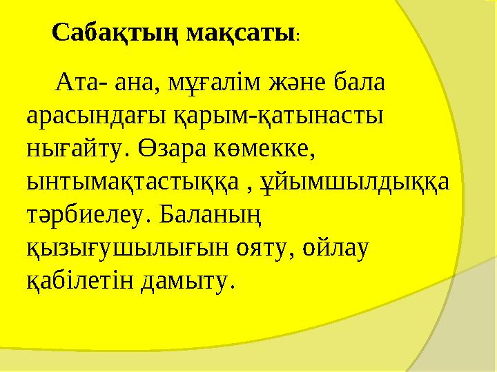 Сабақтың мақсаты: Ата- ана, мұғалім және бала арасындағы қарым-қатынасты нығайту. Өзара көмекке, ынтымақтастыққа , ұйы Сабақтың мақсаты: Ата- ана, мұғалім және бала арасындағы қарым-қатынасты нығайту. Өзара көмекке, ынтымақтастыққа , ұйы
