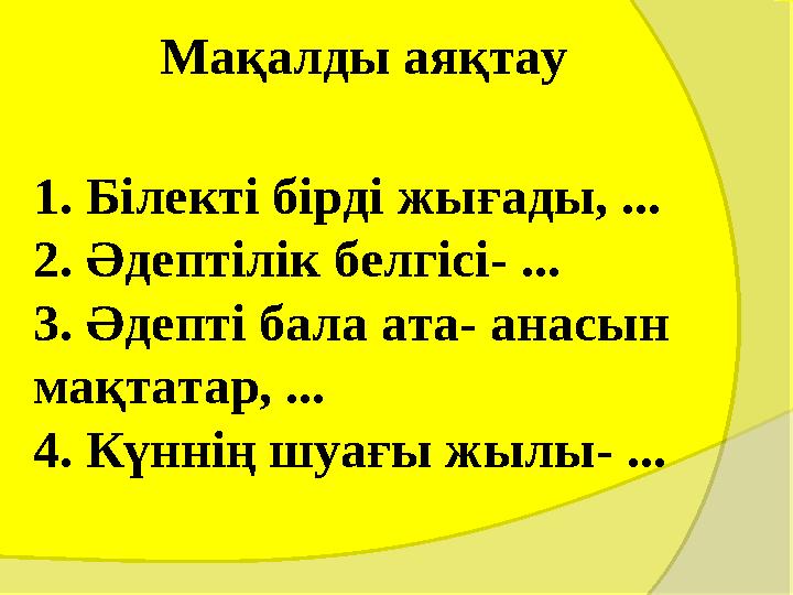 Мақалды аяқтау 1. Білекті бірді жығады, ... 2. Әдептілік белгісі- ... 3. Әдепті бала ата- анасын мақтатар, ... 4. Күннің Мақалды аяқтау 1. Білекті бірді жығады, ... 2. Әдептілік белгісі- ... 3. Әдепті бала ата- анасын мақтатар, ... 4. Күннің
