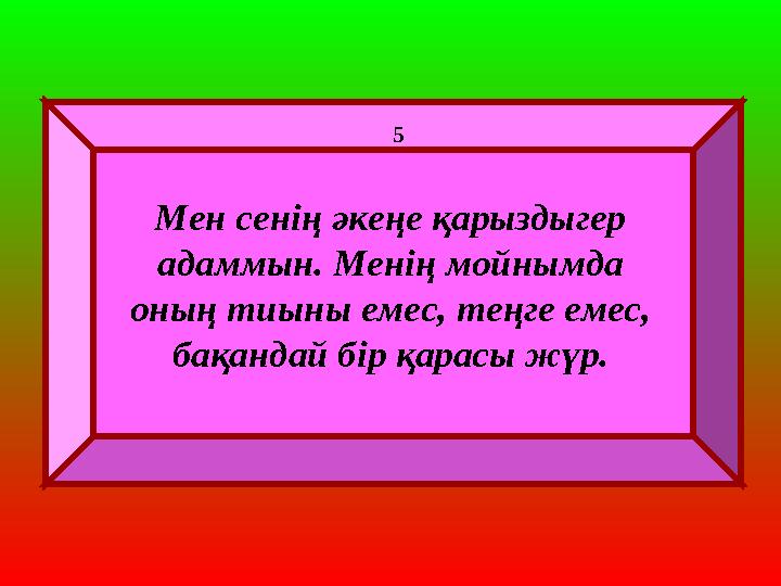 Мен сенің әкеңе қарыздыгер адаммын. Менің мойнымда оның тиыны емес, теңге емес, бақандай бір қарасы жүр. 5