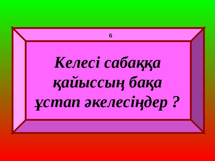 Келесі сабаққа қайыссың бақа ұстап әкелесіңдер ? 6