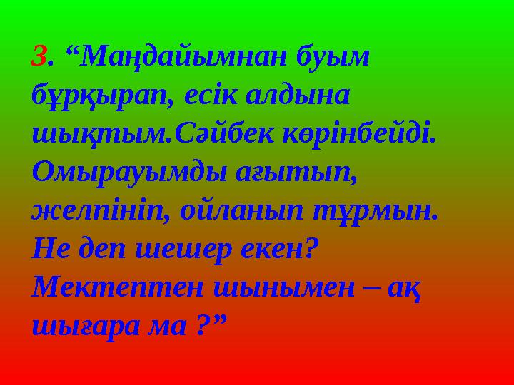 3. “Маңдайымнан буым бұрқырап, есік алдына шықтым.Сәйбек көрінбейді. Омырауымды ағытып, желпініп, ойланып тұрмын. Не деп ше