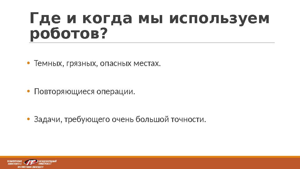 Где и когда мы используем роботов? •Темных, грязных, опасных местах. •Повторяющиеся операции. •Задачи, требующего очень большой