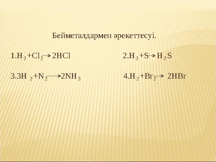 Бейметалдармен әрекеттесуі. 1.H₂+Cl₂ 2HCl 2.H₂+S H₂S 3.3H ₂+N₂ 2NH₃