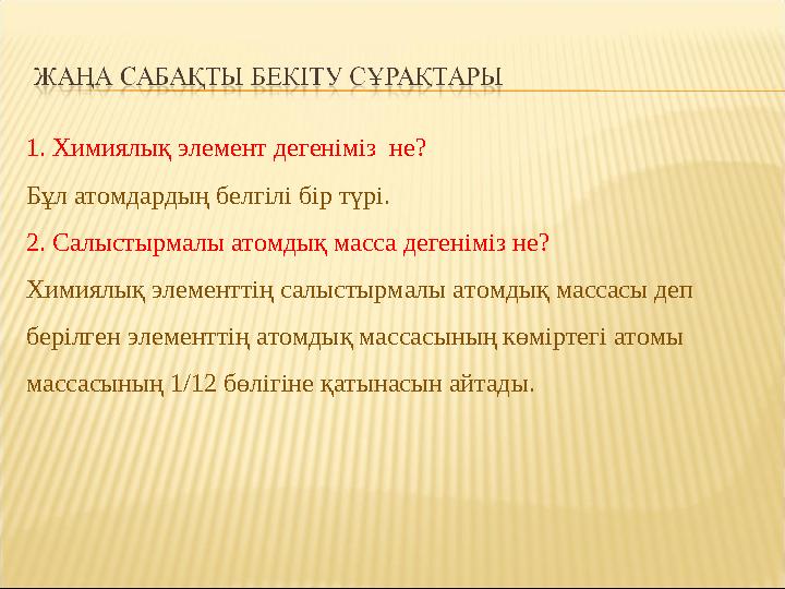 1. Химиялық элемент дегеніміз не? Бұл атомдардың белгілі бір түрі. 2. Салыстырмалы атомдық масса дегеніміз не? Химиялық элемент