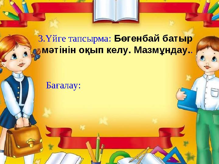 3.Үйге тапсырма: Бөгенбай батыр мәтінін оқып келу. Мазмұндау.. Бағалау: