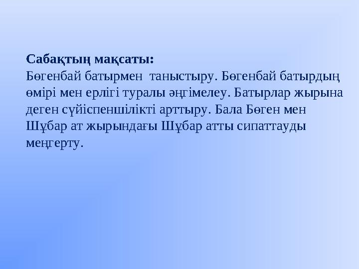 Сабақтың мақсаты: Бөгенбай батырмен таныстыру. Бөгенбай батырдың өмірі мен ерлігі туралы әңгімелеу. Батырлар жырына деген сү