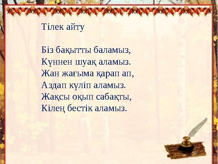 Тілек айту Біз бақытты баламыз, Күннен шуақ аламыз. Жан жағыма қарап ап, Аздап күліп аламыз. Жақсы оқып сабақты, Кілең бестік ал