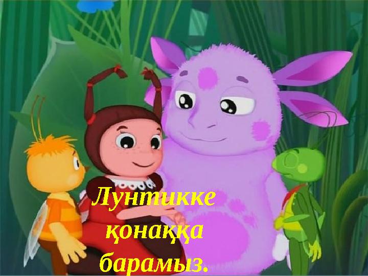 Лунтикке қонаққа барамыз.