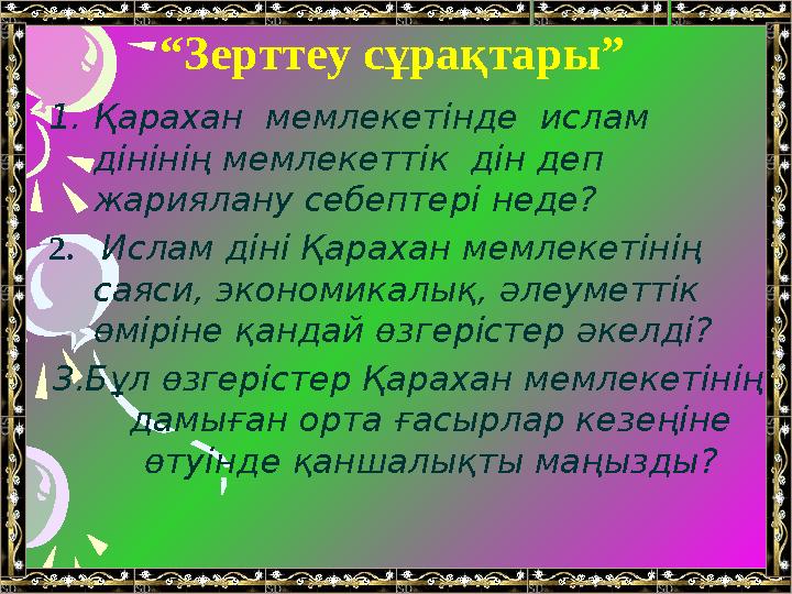 “ Зерттеу сұрақтары” 1. Қарахан мемлекетінде ислам дінінің мемлекеттік дін деп жариялану себептері неде? 2. Ислам діні