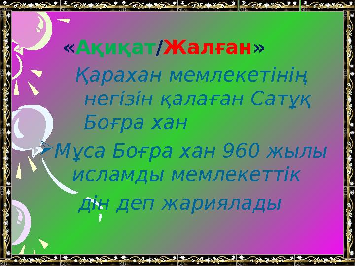 « Ақиқат / Жалған » Қарахан мемлекетінің негізін қалаған Сатұқ Боғра хан  Мұса Боғра хан 960 жылы исламды мемлекетті