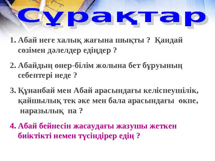 1. Абай неге халық жағына шықты ? Қандай сөзімен дәлелдер едіңдер ? 2. Абайдың өнер-білім жолына бет бұруының себептері неде