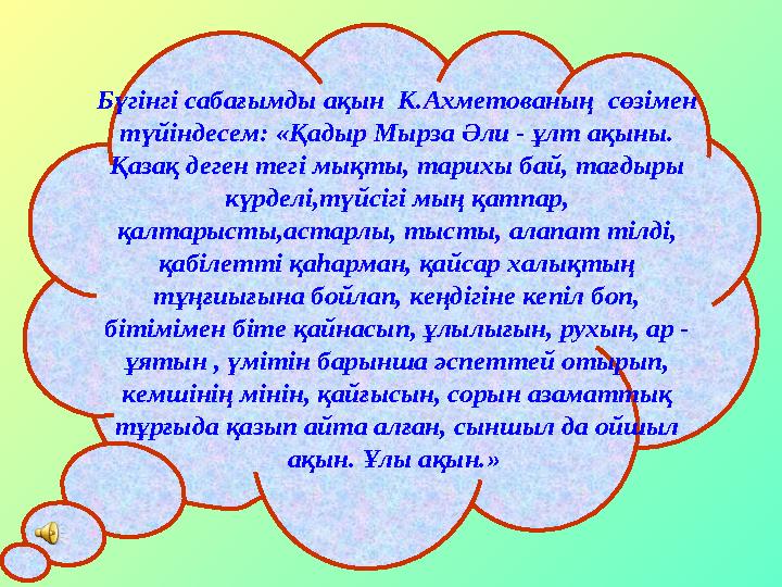 Бүгінгі сабағымды ақын К.Ахметованың сөзімен түйіндесем: «Қадыр Мырза Әли - ұлт ақыны. Қазақ деген тегі мықты, тарихы бай, т