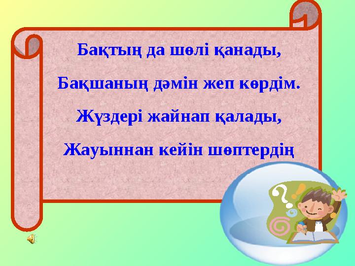 Бақтың да шөлі қанады, Бақшаның дәмін жеп көрдім. Жүздері жайнап қалады, Жауыннан кейін шөптердің