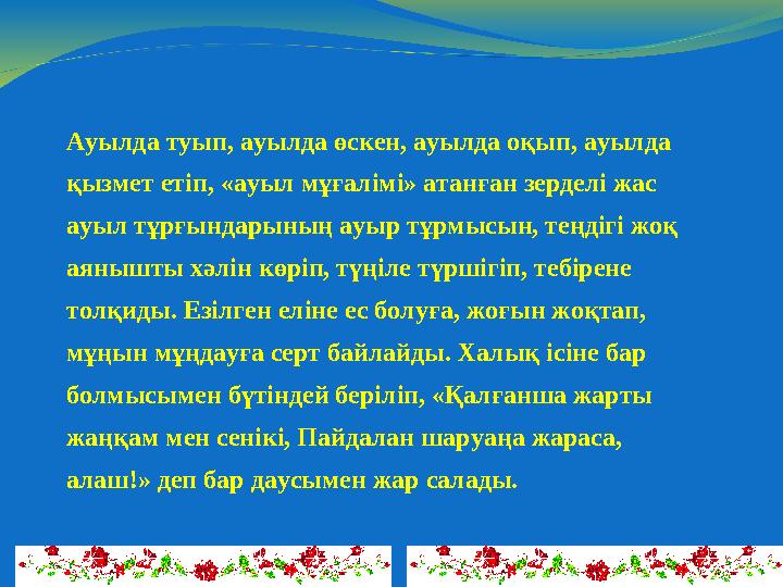 Ауылда туып, ауылда өскен, ауылда оқып, ауылда қызмет етіп, «ауыл мұғалімі» атанған зерделі жас ауыл тұрғындарының ауыр тұрмыс