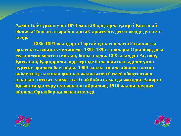Ахмет Байтұрсынұлы 1873 жыл 28 қаңтарда қазіргі Қостанай облысы Торғай атырабындағы Сарытүбек деген жерде дүниеге келді. 1