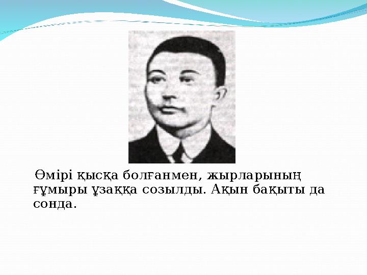 Өмірі қысқа болғанмен, жырларының ғұмыры ұзаққа созылды. Ақын бақыты да сонда.