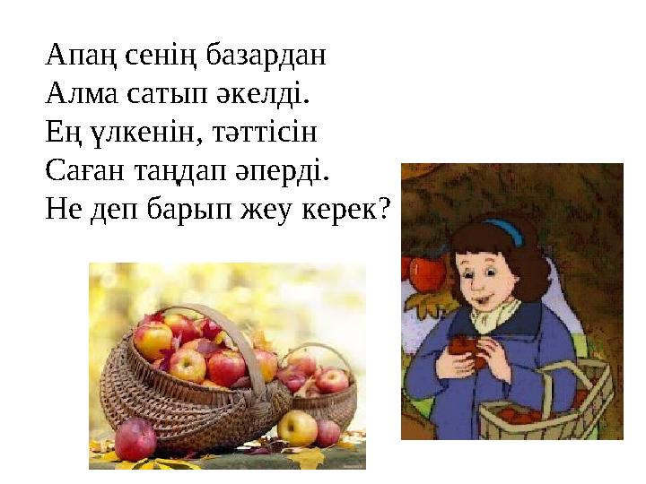 Апаң сенің базардан Алма сатып әкелді. Ең үлкенін, тәттісін Саған таңдап әперді. Не деп барып жеу керек?