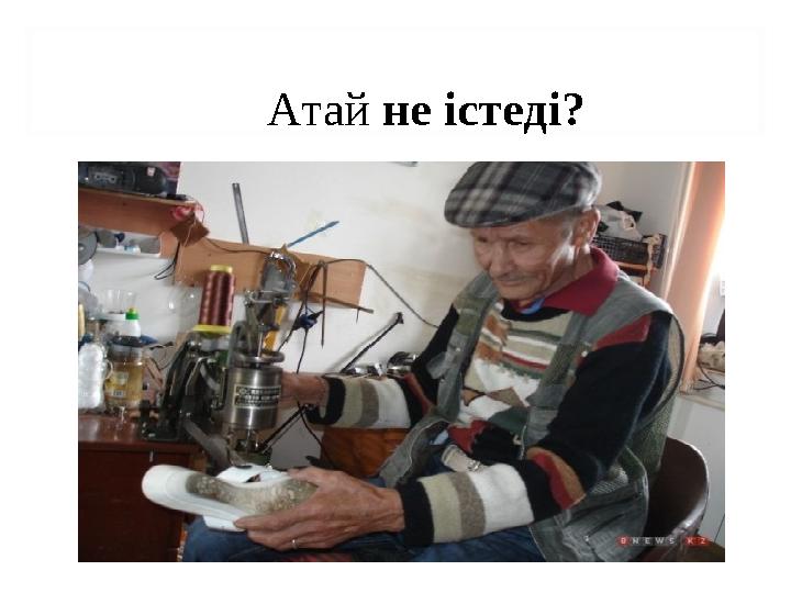 Атай не істеді?