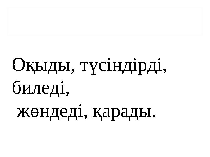 Оқыды, түсіндірді, биледі, жөндеді, қарады.