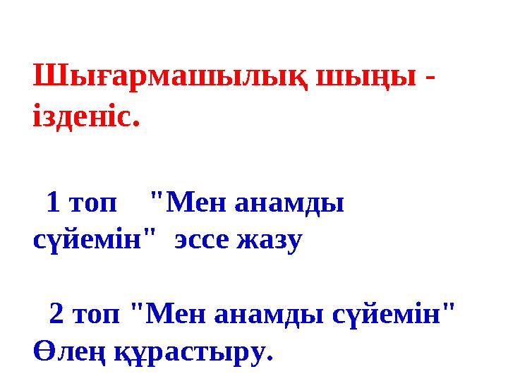 Шығармашылық шыңы - ізденіс. 1 топ "Мен анамды сүйемін" эссе жазу 2 топ "Мен анамды сүйемін" Өлең құрастыру.