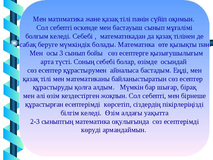 7Мен матиматика және қазақ тілі пәнін сүйіп оқимын. Сол себепті өскенде мен бастауыш сынып мұғалімі болғым келеді. Себебі ,